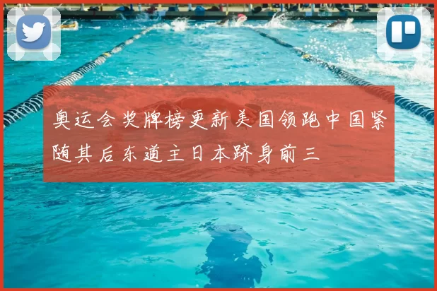 奥运会奖牌榜更新美国领跑中国紧随其后东道主日本跻身前三