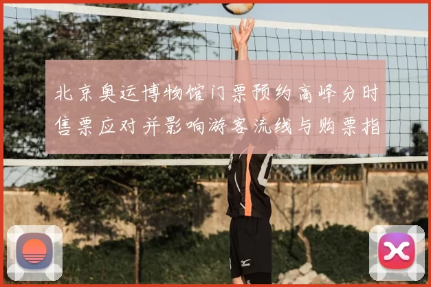 北京奥运博物馆门票预约高峰分时售票应对并影响游客流线与购票指南