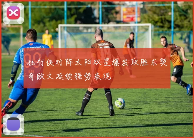 独行侠对阵太阳双星爆发取胜东契奇欧文延续强势表现