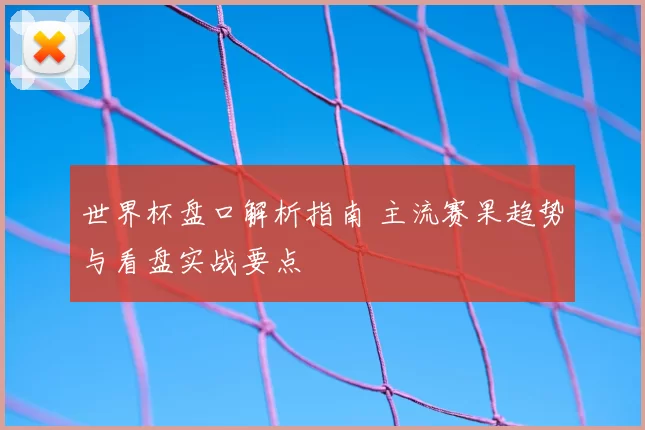 世界杯盘口解析指南 主流赛果趋势与看盘实战要点