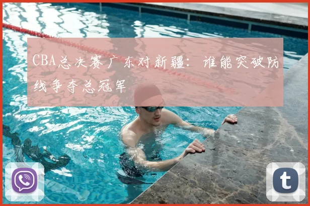 CBA总决赛广东对新疆：谁能突破防线争夺总冠军