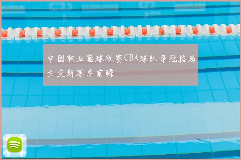中国职业篮球联赛CBA球队争冠格局生变新赛季前瞻