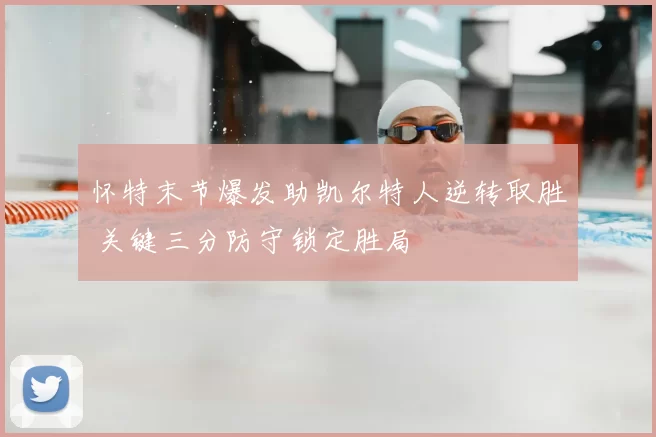 怀特末节爆发助凯尔特人逆转取胜 关键三分防守锁定胜局