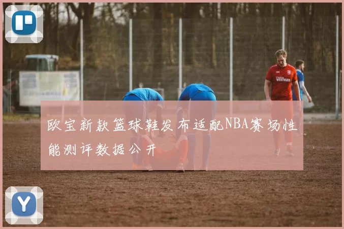 欧宝新款篮球鞋发布适配NBA赛场性能测评数据公开