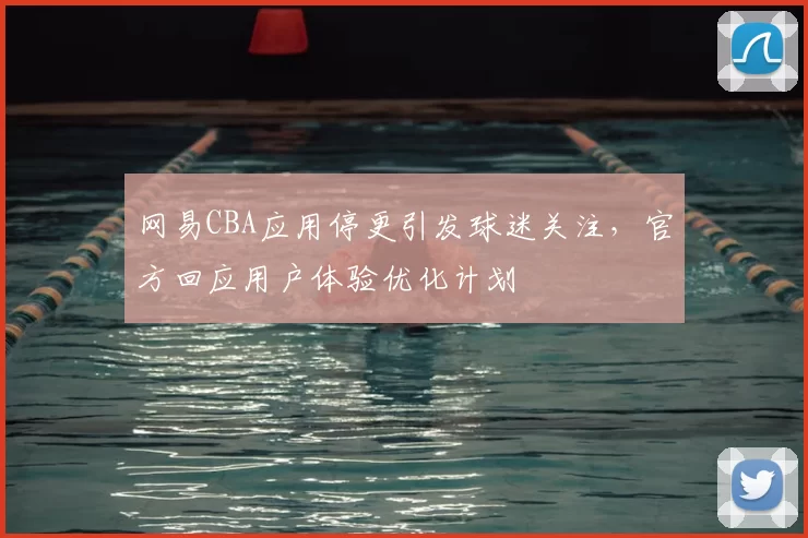 网易CBA应用停更引发球迷关注,官方回应用户体验优化计划