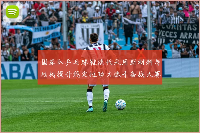 国家队乒乓球鞋换代采用新材料与结构提升稳定性助力选手备战大赛