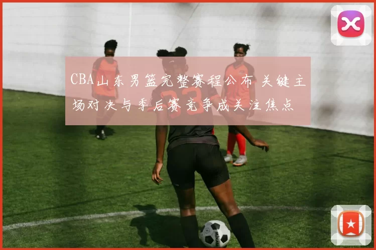 CBA山东男篮完整赛程公布 关键主场对决与季后赛竞争成关注焦点