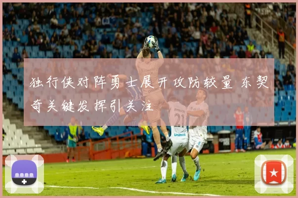 独行侠对阵勇士展开攻防较量 东契奇关键发挥引关注