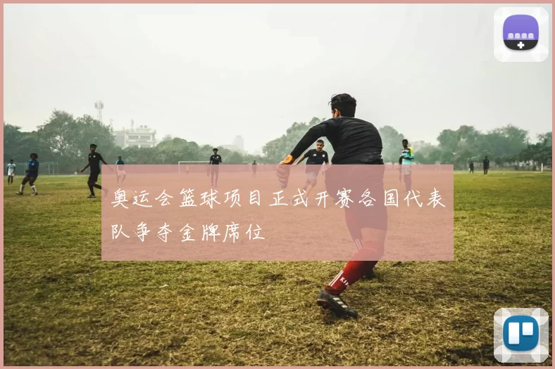 奥运会篮球项目正式开赛各国代表队争夺金牌席位