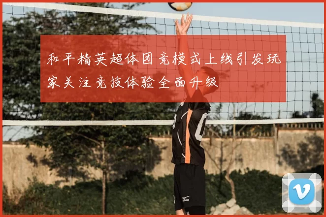 和平精英超体团竞模式上线引发玩家关注竞技体验全面升级