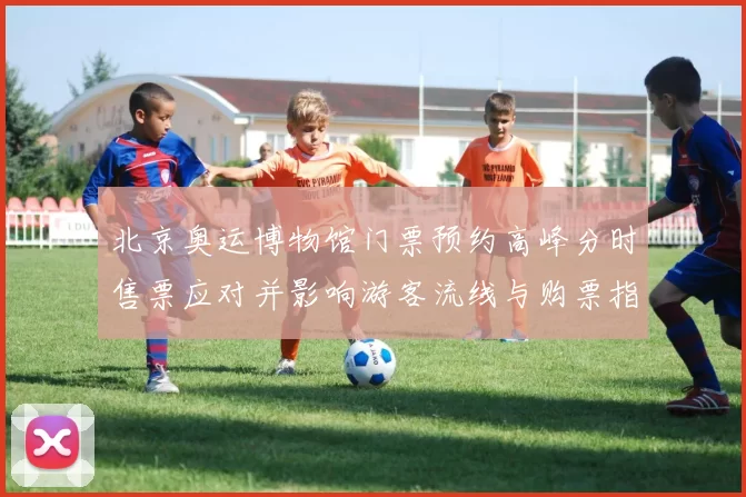 北京奥运博物馆门票预约高峰分时售票应对并影响游客流线与购票指南
