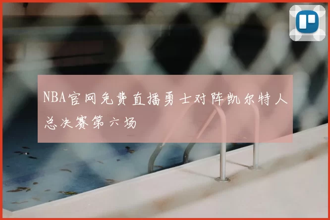 NBA官网免费直播勇士对阵凯尔特人总决赛第六场