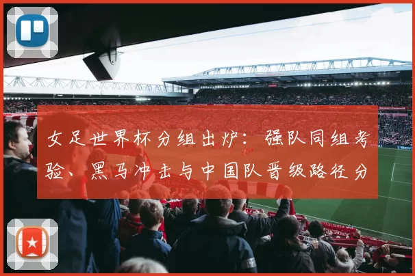 女足世界杯分组出炉:强队同组考验、黑马冲击与中国队晋级路径分析