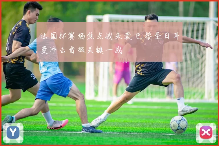 法国杯赛场焦点战来袭 巴黎圣日耳曼冲击晋级关键一战
